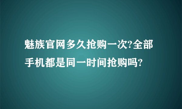 魅族官网多久抢购一次?全部手机都是同一时间抢购吗?