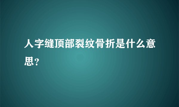 人字缝顶部裂纹骨折是什么意思？