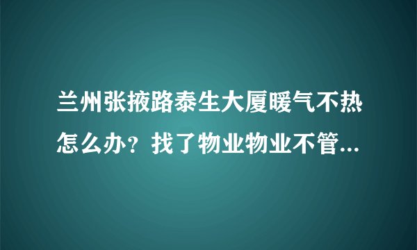 兰州张掖路泰生大厦暖气不热怎么办？找了物业物业不管，该怎么办？
