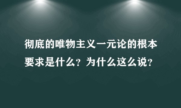 彻底的唯物主义一元论的根本要求是什么？为什么这么说？
