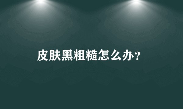 皮肤黑粗糙怎么办？