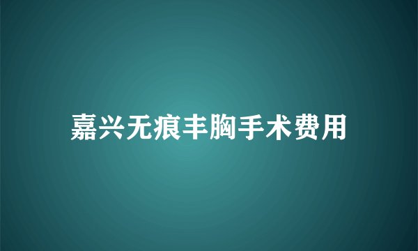 嘉兴无痕丰胸手术费用