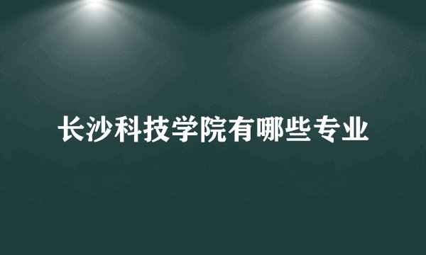 长沙科技学院有哪些专业