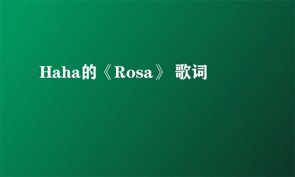 Haha的《Rosa》 歌词