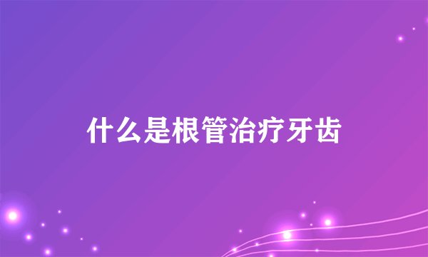 什么是根管治疗牙齿