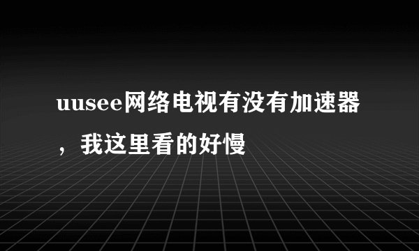 uusee网络电视有没有加速器，我这里看的好慢