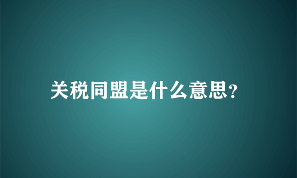 关税同盟是什么意思？