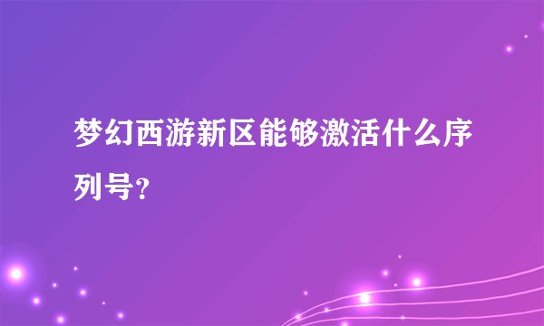 梦幻西游新区能够激活什么序列号？