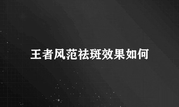 王者风范祛斑效果如何