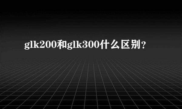 glk200和glk300什么区别？