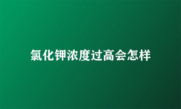 氯化钾浓度过高会怎样