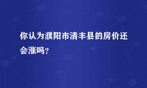 你认为濮阳市清丰县的房价还会涨吗？