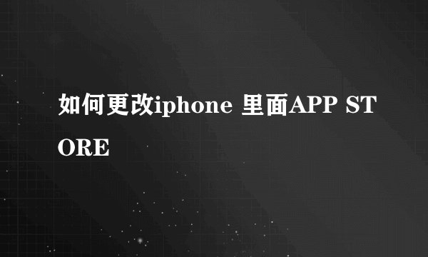 如何更改iphone 里面APP STORE