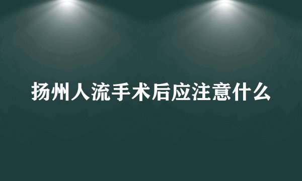 扬州人流手术后应注意什么