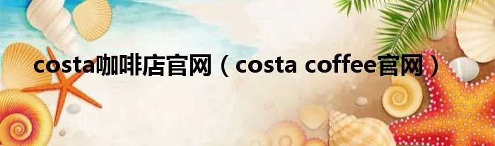 costa咖啡店官网（costa coffee官网）