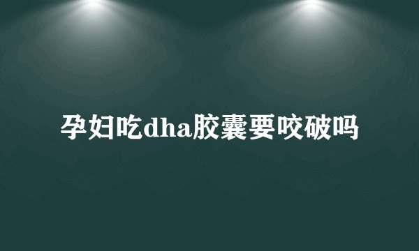 孕妇吃dha胶囊要咬破吗