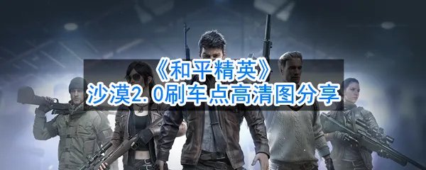 《和平精英》沙漠2.0刷车点高清图分享