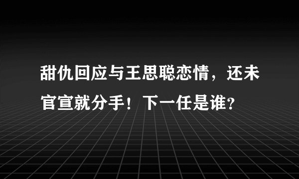 甜仇回应与王思聪恋情，还未官宣就分手！下一任是谁？