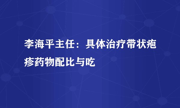 李海平主任：具体治疗带状疱疹药物配比与吃