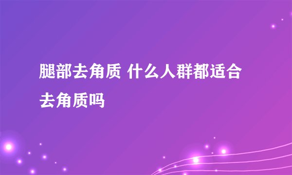 腿部去角质 什么人群都适合去角质吗