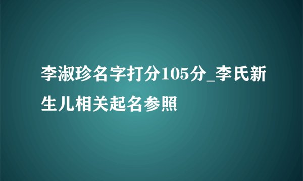 李淑珍名字打分105分_李氏新生儿相关起名参照