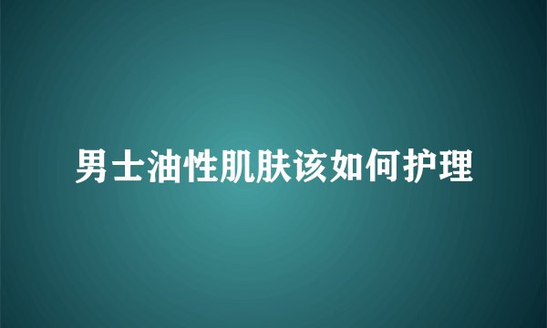 男士油性肌肤该如何护理
