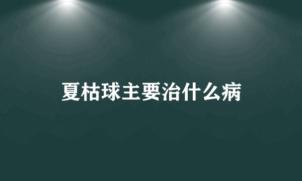 夏枯球主要治什么病