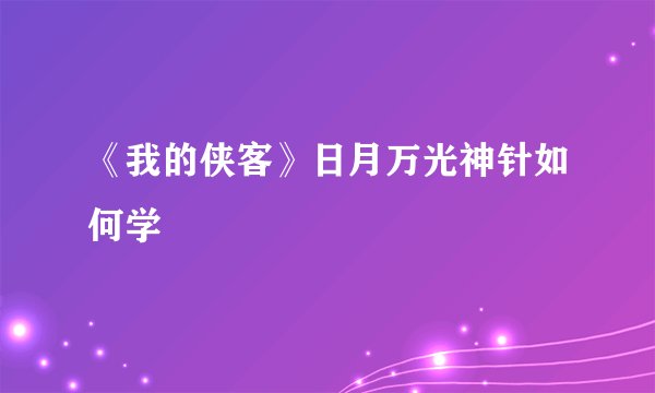 《我的侠客》日月万光神针如何学