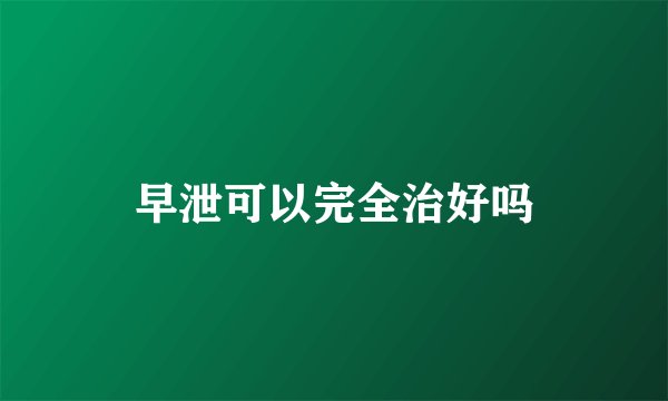 早泄可以完全治好吗