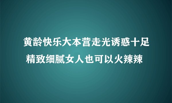 黄龄快乐大本营走光诱惑十足 精致细腻女人也可以火辣辣