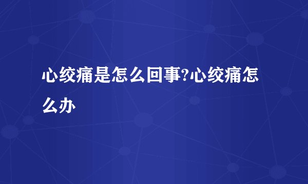 心绞痛是怎么回事?心绞痛怎么办