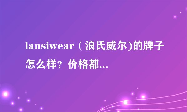 lansiwear（浪氏威尔)的牌子怎么样？价格都好贵哦~~？