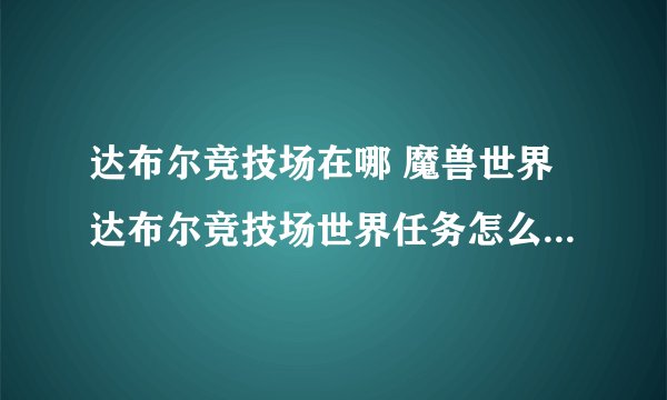 达布尔竞技场在哪 魔兽世界达布尔竞技场世界任务怎么去_飞外经验