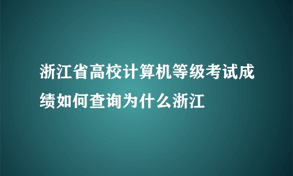 浙江省高校计算机等级考试成绩如何查询为什么浙江