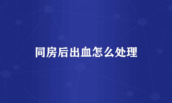 同房后出血怎么处理
