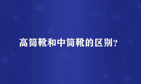 高筒靴和中筒靴的区别？