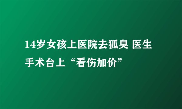 14岁女孩上医院去狐臭 医生手术台上“看伤加价”