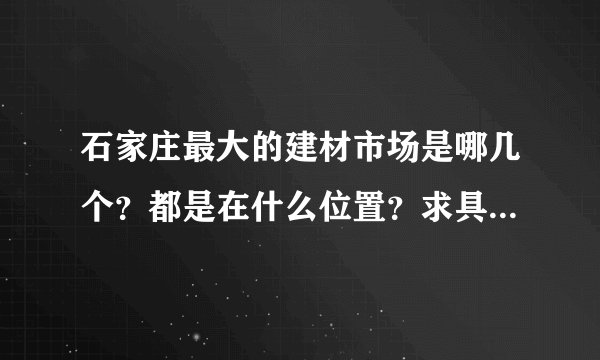 石家庄最大的建材市场是哪几个？都是在什么位置？求具体路线？