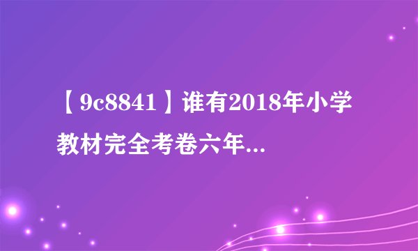 【9c8841】谁有2018年小学教材完全考卷六年级语文下册冀教版的...