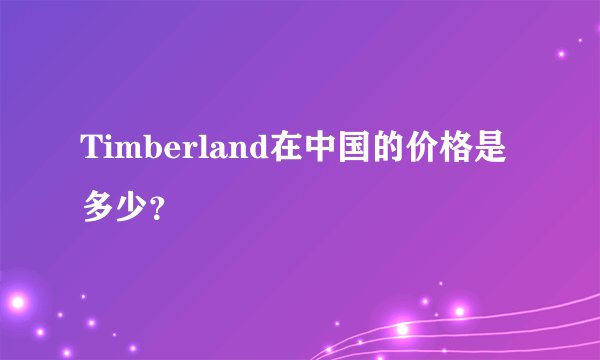 Timberland在中国的价格是多少？