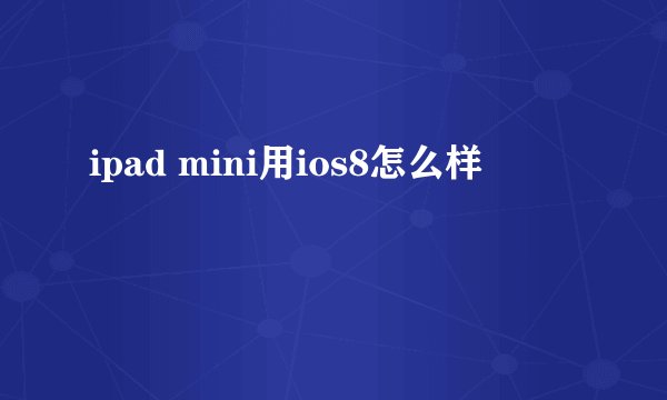ipad mini用ios8怎么样
