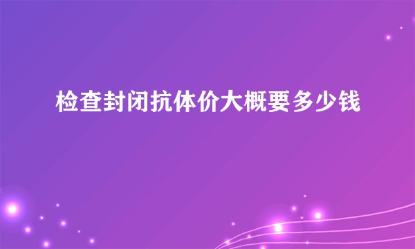检查封闭抗体价大概要多少钱