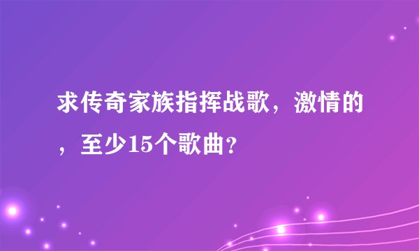 求传奇家族指挥战歌，激情的，至少15个歌曲？