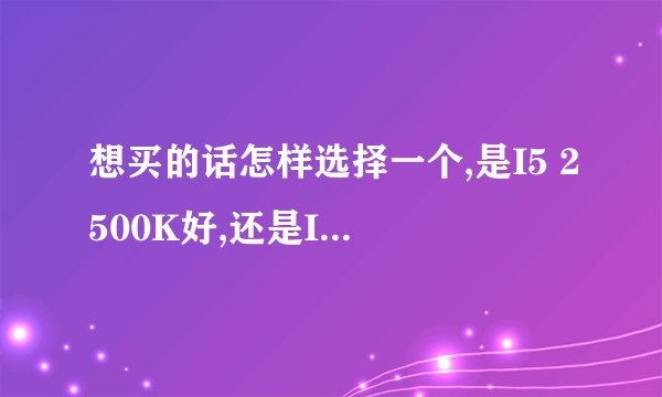 想买的话怎样选择一个,是I5 2500K好,还是I5 3570K好