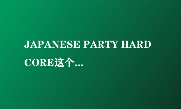JAPANESE PARTY HARDCORE这个全集种子给我一下