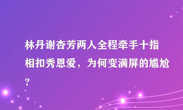 林丹谢杏芳两人全程牵手十指相扣秀恩爱，为何变满屏的尴尬？