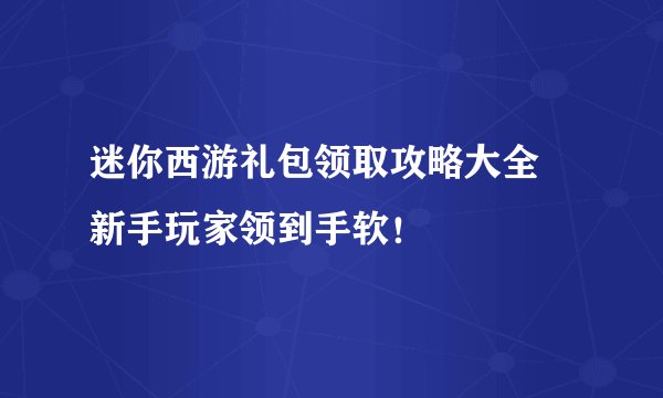 迷你西游礼包领取攻略大全 新手玩家领到手软！