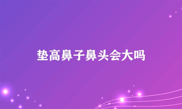 垫高鼻子鼻头会大吗