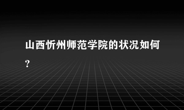 山西忻州师范学院的状况如何？