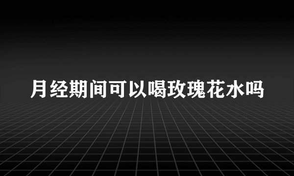 月经期间可以喝玫瑰花水吗